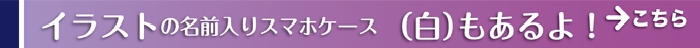 イラストの名前入りスマホケース（白）もあるよ