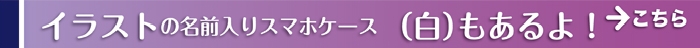 イラストの名前入りスマホケース（白）もあるよ